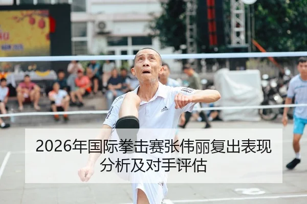 2026年国际拳击赛张伟丽复出表现分析及对手评估