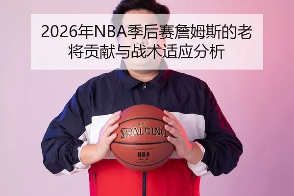 2026年NBA季后赛詹姆斯的老将贡献与战术适应分析