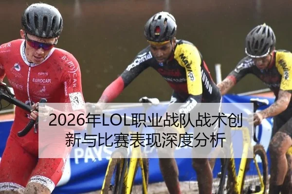 2026年LOL职业战队战术创新与比赛表现深度分析
