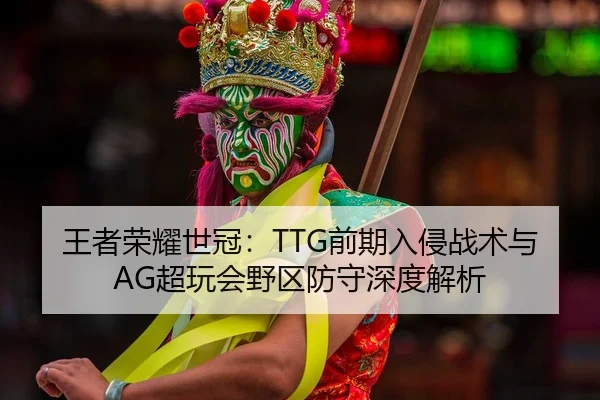 王者荣耀世冠：TTG前期入侵战术与AG超玩会野区防守深度解析