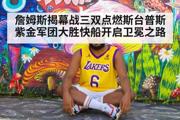 詹姆斯揭幕战三双点燃斯台普斯紫金军团大胜快船开启卫冕之路