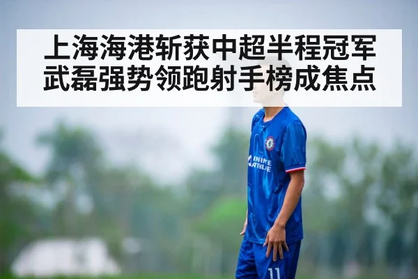 上海海港斩获中超半程冠军武磊强势领跑射手榜成焦点