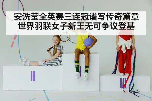 安洗莹全英赛三连冠谱写传奇篇章 世界羽联女子新王无可争议登基