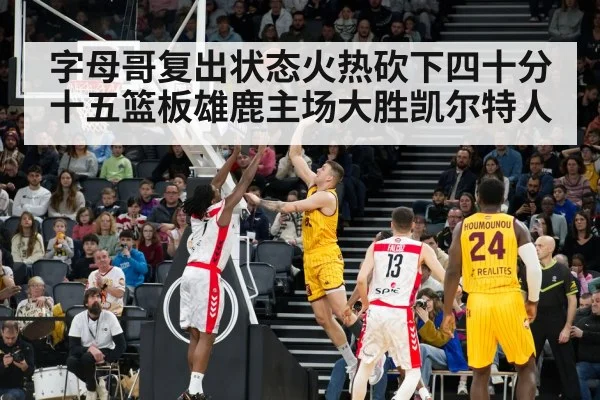 字母哥复出状态火热砍下四十分十五篮板雄鹿主场大胜凯尔特人