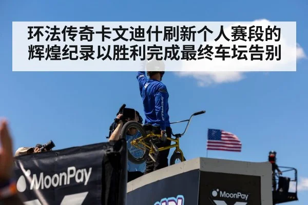 环法传奇卡文迪什刷新个人赛段的辉煌纪录以胜利完成最终车坛告别